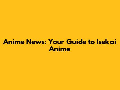 Anime News: Your Guide to Isekai Anime