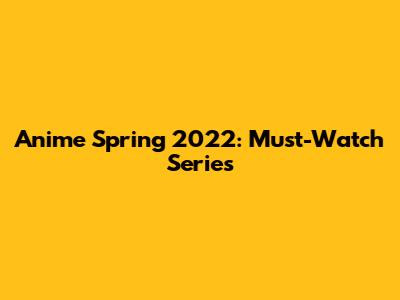 Anime Spring 2022: Must-Watch Series
