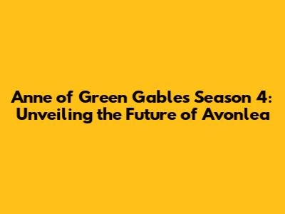 Anne of Green Gables Season 4: Unveiling the Future of Avonlea