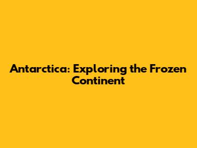 Antarctica: Exploring the Frozen Continent