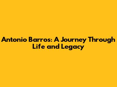 Antonio Barros: A Journey Through Life and Legacy