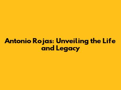 Antonio Rojas: Unveiling the Life and Legacy