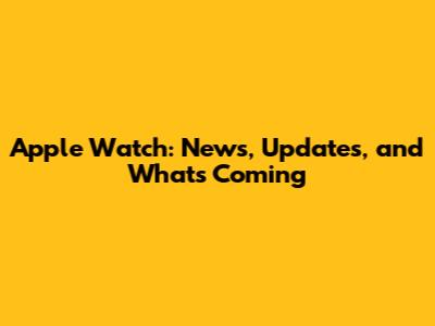 Apple Watch: News, Updates, and What's Coming