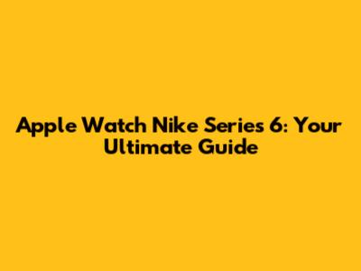 Apple Watch Nike Series 6: Your Ultimate Guide