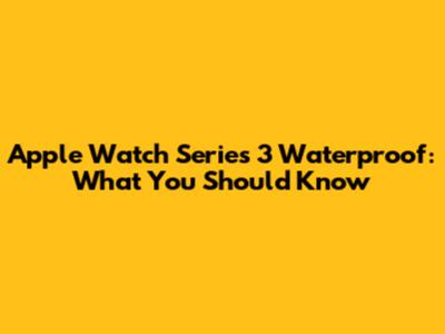Apple Watch Series 3 Waterproof: What You Should Know