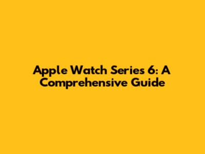 Apple Watch Series 6: A Comprehensive Guide
