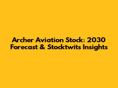 Archer Aviation Stock: 2030 Forecast & Stocktwits Insights