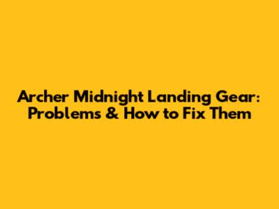 Archer Midnight Landing Gear: Problems & How to Fix Them