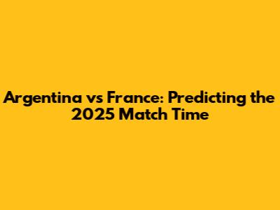 Argentina vs France: Predicting the 2025 Match Time