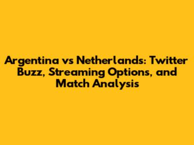 Argentina vs Netherlands: Twitter Buzz, Streaming Options, and Match Analysis