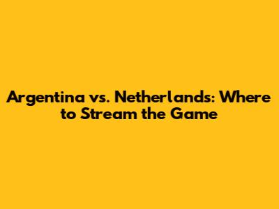Argentina vs. Netherlands: Where to Stream the Game