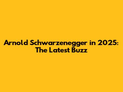 Arnold Schwarzenegger in 2025: The Latest Buzz