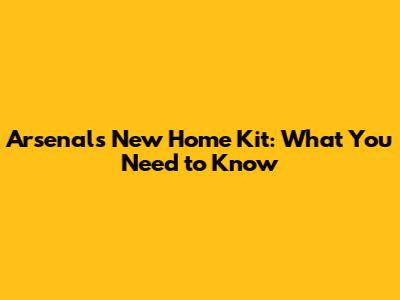 Arsenal's New Home Kit: What You Need to Know