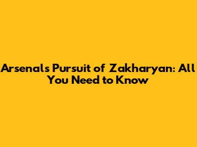 Arsenal's Pursuit of Zakharyan: All You Need to Know