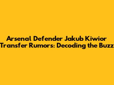 Arsenal Defender Jakub Kiwior Transfer Rumors: Decoding the Buzz