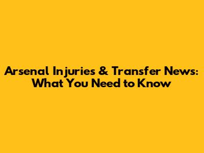 Arsenal Injuries & Transfer News: What You Need to Know