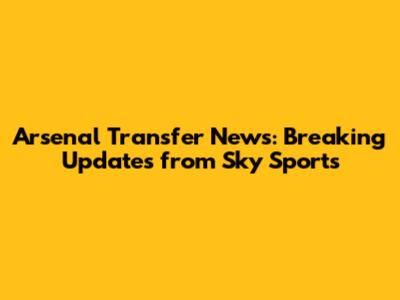 Arsenal Transfer News: Breaking Updates from Sky Sports