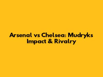 Arsenal vs Chelsea: Mudryk's Impact & Rivalry