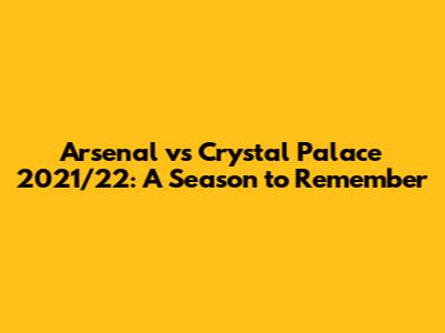 Arsenal vs Crystal Palace 2021/22: A Season to Remember