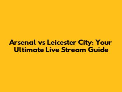Arsenal vs Leicester City: Your Ultimate Live Stream Guide