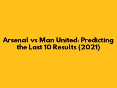 Arsenal vs Man United: Predicting the Last 10 Results (2021)