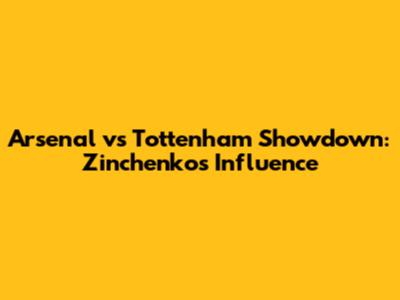 Arsenal vs Tottenham Showdown: Zinchenko's Influence