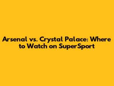 Arsenal vs. Crystal Palace: Where to Watch on SuperSport