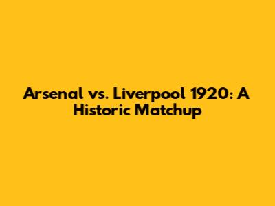 Arsenal vs. Liverpool 1920: A Historic Matchup