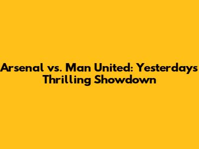 Arsenal vs. Man United: Yesterday's Thrilling Showdown