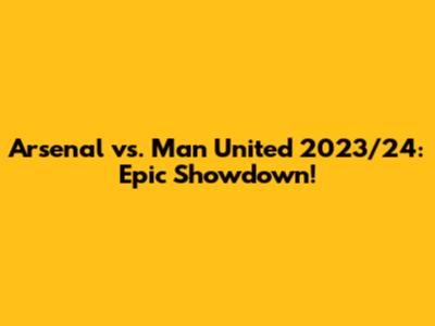 Arsenal vs. Man United 2023/24: Epic Showdown!