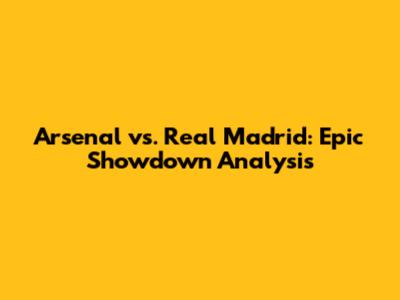 Arsenal vs. Real Madrid: Epic Showdown Analysis