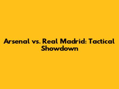 Arsenal vs. Real Madrid: Tactical Showdown