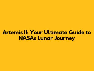 Artemis II: Your Ultimate Guide to NASA's Lunar Journey