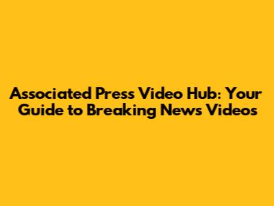Associated Press Video Hub: Your Guide to Breaking News Videos
