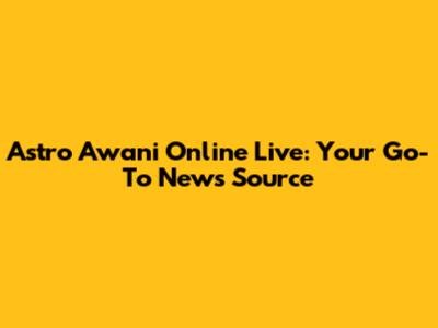 Astro Awani Online Live: Your Go-To News Source
