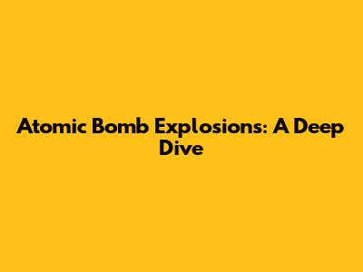Atomic Bomb Explosions: A Deep Dive