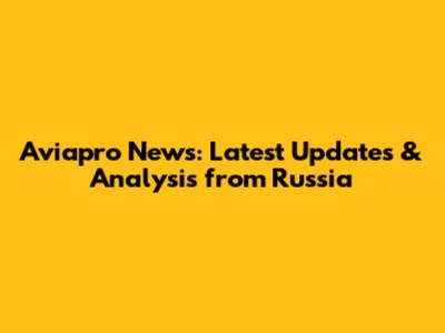 Aviapro News: Latest Updates & Analysis from Russia