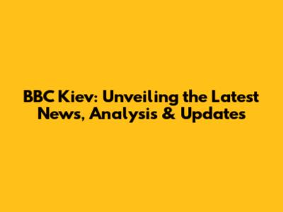 BBC Kiev: Unveiling the Latest News, Analysis & Updates