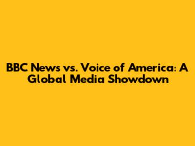 BBC News vs. Voice of America: A Global Media Showdown