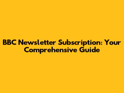 BBC Newsletter Subscription: Your Comprehensive Guide