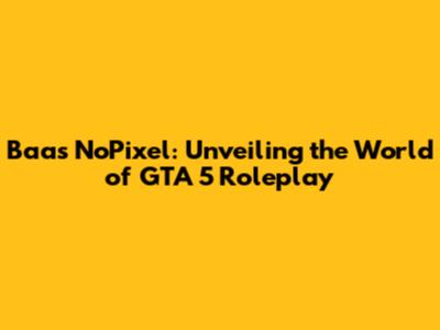 Baas NoPixel: Unveiling the World of GTA 5 Roleplay