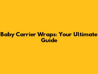 Baby Carrier Wraps: Your Ultimate Guide
