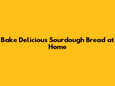 Bake Delicious Sourdough Bread at Home