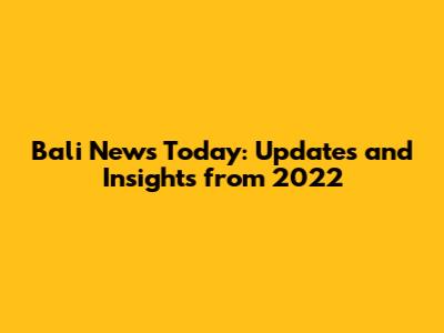 Bali News Today: Updates and Insights from 2022