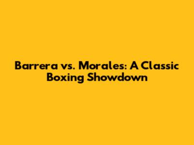 Barrera vs. Morales: A Classic Boxing Showdown