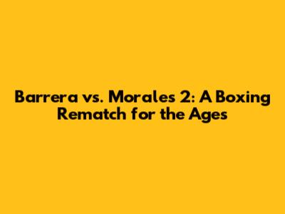 Barrera vs. Morales 2: A Boxing Rematch for the Ages