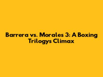 Barrera vs. Morales 3: A Boxing Trilogy's Climax