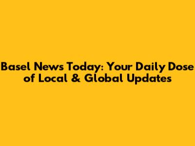 Basel News Today: Your Daily Dose of Local & Global Updates