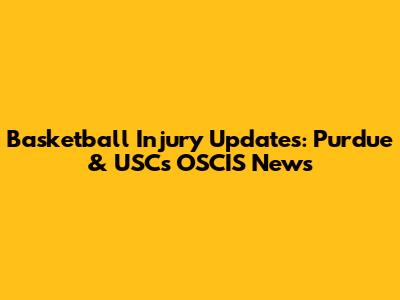 Basketball Injury Updates: Purdue & USC's OSCIS News