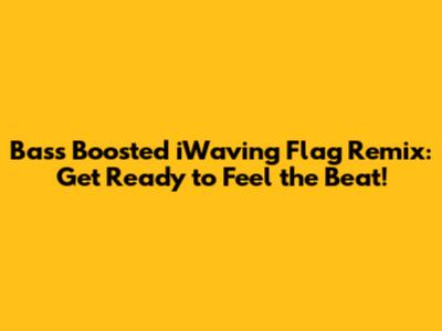 Bass Boosted "iWaving Flag" Remix: Get Ready to Feel the Beat!